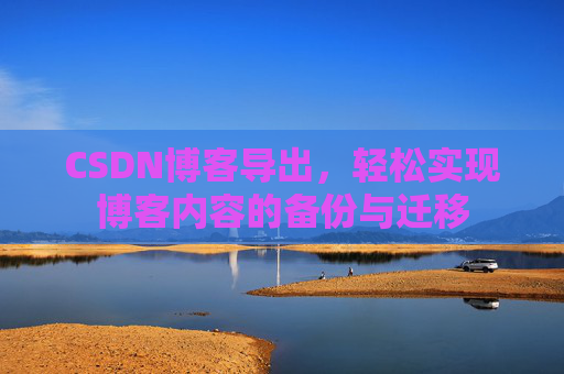 CSDN博客导出，轻松实现博客内容的备份与迁移